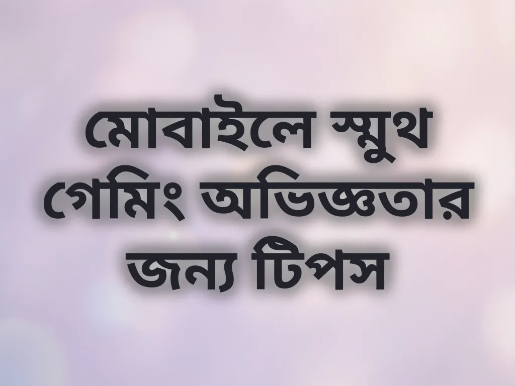 মোবাইলে স্মুথ গেমিং অভিজ্ঞতার জন্য টিপস